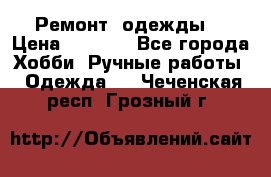 Ремонт  одежды  › Цена ­ 3 000 - Все города Хобби. Ручные работы » Одежда   . Чеченская респ.,Грозный г.